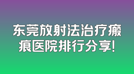 东莞放射法治疗瘢痕医院排行分享！