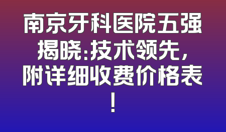 南京牙科医院五强揭晓：技术领先，附详细收费价格表！