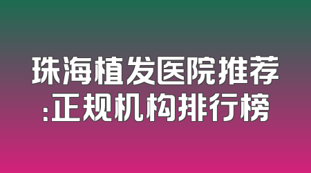 珠海植发医院推荐：正规机构排行榜