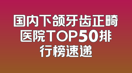 国内下颌牙齿正畸医院TOP50排行榜速递