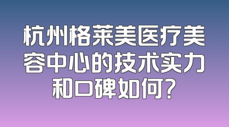 杭州格莱美医疗美容中心的技术实力和口碑如何？