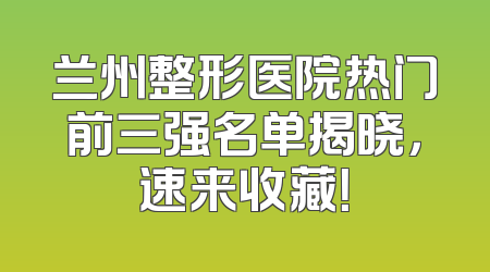 兰州整形医院热门前三强名单揭晓，速来收藏！