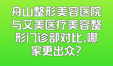 舟山整形美容医院与艾美医疗美容整形门诊部对比，哪家更出众？