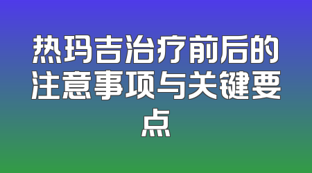 热玛吉治疗前后的注意事项与关键要点