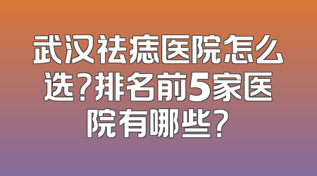 武汉祛痣医院怎么选？排名前5家医院有哪些？