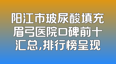 阳江市玻尿酸填充眉弓医院口碑前十汇总，排行榜呈现