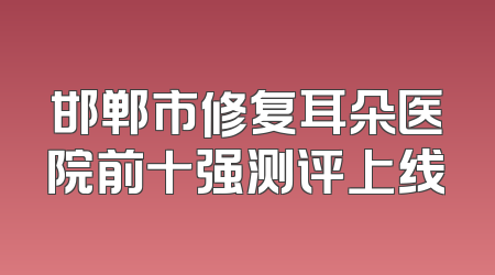 邯郸市修复耳朵医院前十强测评上线