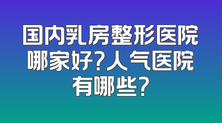 国内乳房整形医院哪家好？人气医院有哪些？