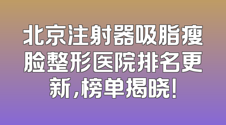 北京注射器吸脂瘦脸整形医院排名更新，榜单揭晓！