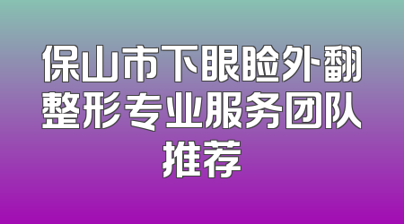 保山市下眼睑外翻整形专业服务团队推荐