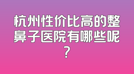 杭州性价比高的整鼻子医院有哪些呢？