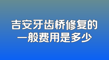 吉安牙齿桥修复的一般费用是多少