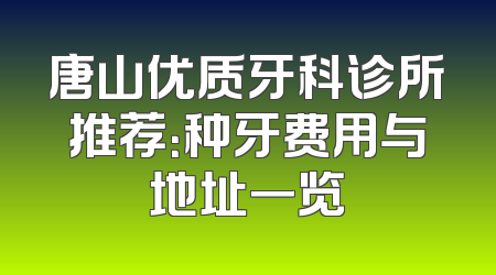 唐山优质牙科诊所推荐：种牙费用与地址一览
