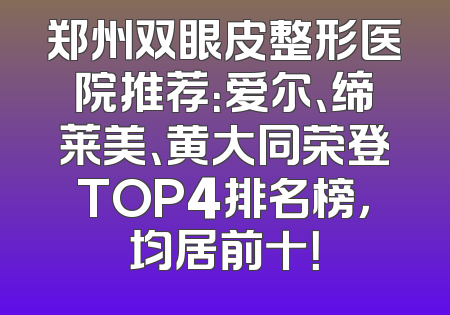郑州双眼皮整形医院推荐：爱尔、缔莱美、黄大同荣登TOP4排名榜，均居前十！