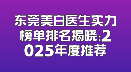 东莞美白医生实力榜单排名揭晓：2025年度推荐