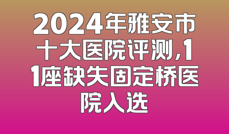 2024年雅安市十大医院评测，11座缺失固定桥医院入选