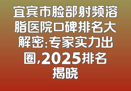 宜宾市脸部射频溶脂医院口碑排名大解密：专家实力出圈，2025排名揭晓