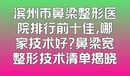 滨州市鼻梁整形医院排行前十佳，哪家技术好？鼻梁宽整形技术清单揭晓