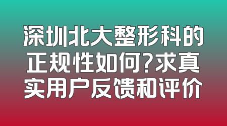 深圳北大整形科的正规性如何？求真实用户反馈和评价