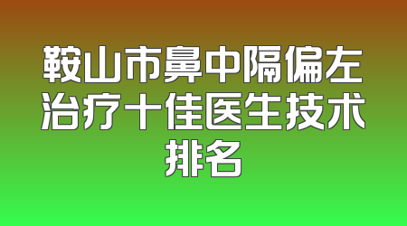 鞍山市鼻中隔偏左治疗十佳医生技术排名
