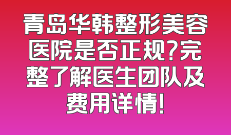 青岛华韩整形美容医院是否正规？完整了解医生团队及费用详情！
