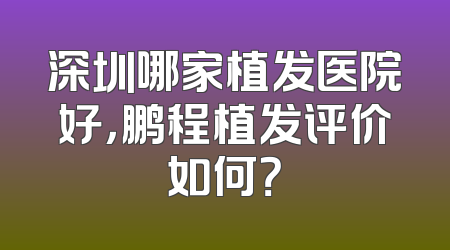 深圳哪家植发医院好，鹏程植发评价如何？