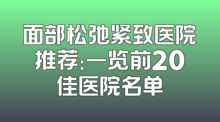 面部松弛紧致医院推荐：一览前20佳医院名单