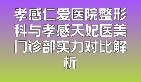 孝感仁爱医院整形科与孝感天妃医美门诊部实力对比解析