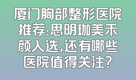 厦门胸部整形医院推荐：思明珈美禾颜入选，还有哪些医院值得关注？