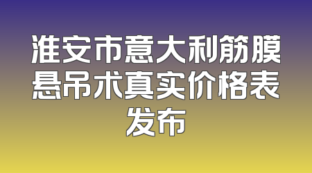 淮安市意大利筋膜悬吊术真实价格表发布
