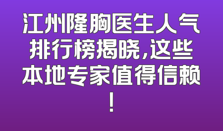 江州隆胸医生人气排行榜揭晓，这些本地专家值得信赖！
