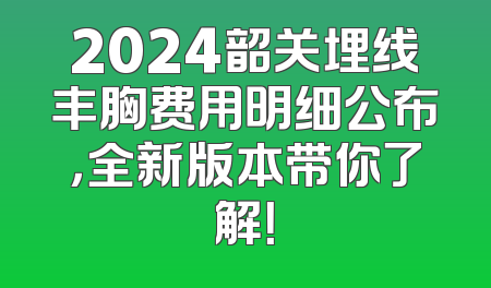 2024韶关埋线丰胸费用明细公布，全新版本带你了解！
