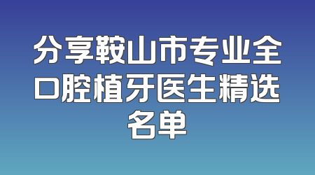 分享鞍山市专业全口腔植牙医生精选名单