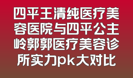 四平王清纯医疗美容医院与四平公主岭郭郭医疗美容诊所实力pk大对比