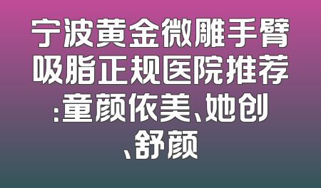 宁波黄金微雕手臂吸脂正规医院推荐：童颜依美、她创、舒颜