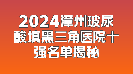 2024漳州玻尿酸填黑三角医院十强名单揭秘