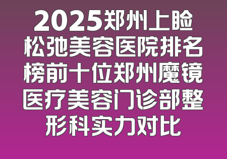 2025郑州上睑松弛美容医院排名榜前十位郑州魔镜医疗美容门诊部整形科实力对比