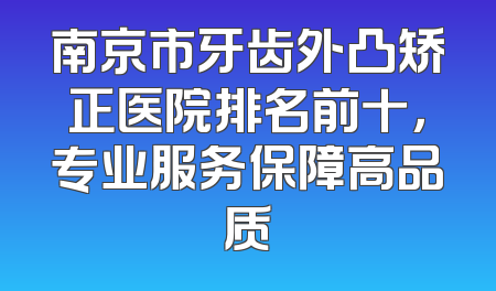 南京市牙齿外凸矫正医院排名前十，专业服务保障高品质