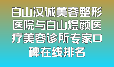白山汉诚美容整形医院与白山煜颜医疗美容诊所专家口碑在线排名