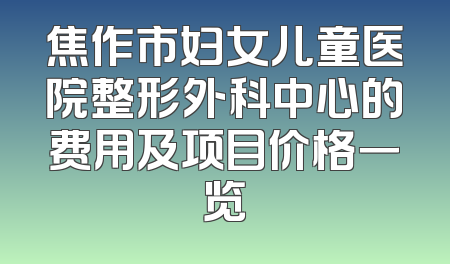 焦作市妇女儿童医院整形外科中心的费用及项目价格一览