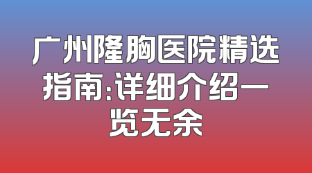 广州隆胸医院精选指南：详细介绍一览无余