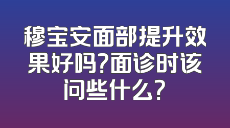 穆宝安面部提升效果好吗？面诊时该问些什么？