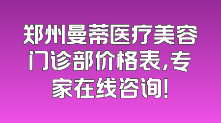 郑州曼蒂医疗美容门诊部价格表，专家在线咨询！