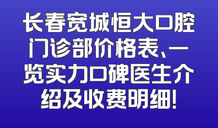 长春宽城恒大口腔门诊部价格表、一览实力口碑医生介绍及收费明细！