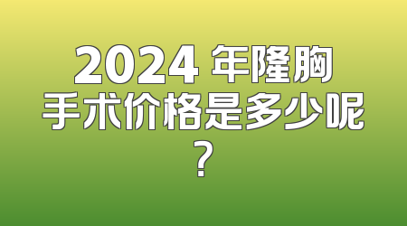 2024 年隆胸手术价格是多少呢？