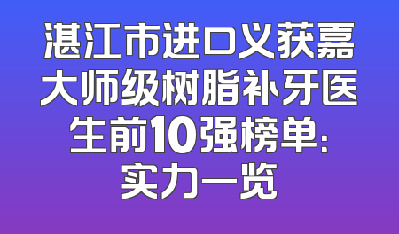 湛江市进口义获嘉大师级树脂补牙医生前10强榜单：实力一览