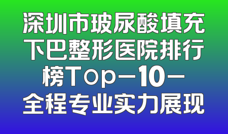 深圳市玻尿酸填充下巴整形医院排行榜Top_10_全程专业实力展现