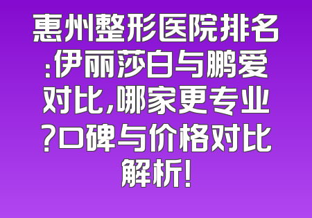 惠州整形医院排名：伊丽莎白与鹏爱对比，哪家更专业？口碑与价格对比解析！