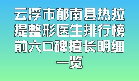 云浮市郁南县热拉提整形医生排行榜前六口碑擅长明细一览