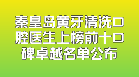 秦皇岛黄牙清洗口腔医生上榜前十口碑卓越名单公布